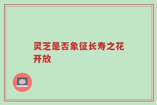 灵芝是否象征长寿之花开放-第1张图片-超越 灵芝是否象征长寿之花开放-第1张图片-超越
