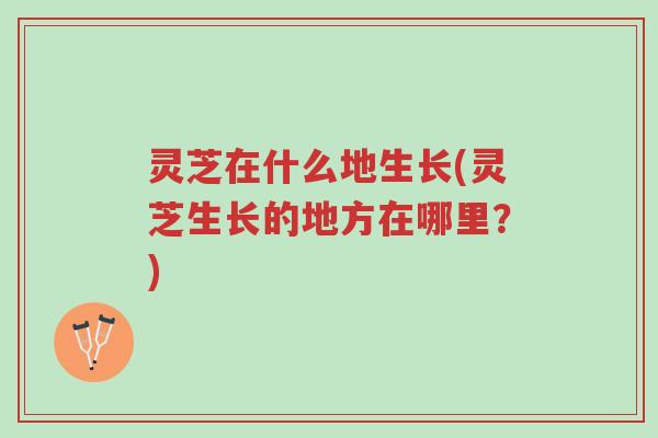 灵芝在什么地生长(灵芝生长的地方在哪里？)-第1张图片-超越