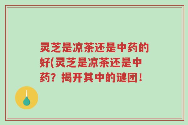 灵芝是凉茶还是中药的好(灵芝是凉茶还是中药？揭开其中的谜团！-第1张图片-超越