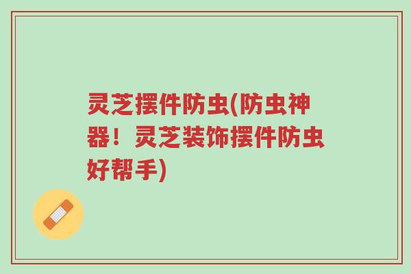 灵芝摆件防虫(防虫神器!灵芝装饰摆件防虫好帮手)-第1张图片-超越 灵芝摆件防虫(防虫神器!灵芝装饰摆件防虫好帮手)-第1张图片-超越