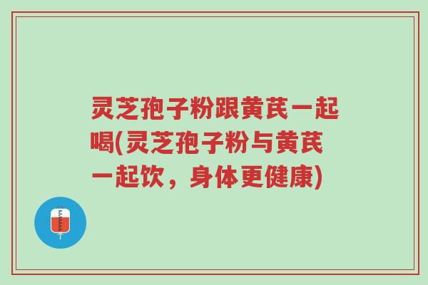 灵芝孢子粉跟黄芪一起喝(灵芝孢子粉与黄芪一起饮,身体更健康)-第1张图片-超越 灵芝孢子粉跟黄芪一起喝(灵芝孢子粉与黄芪一起饮,身体更健康)-第1张图片-超越