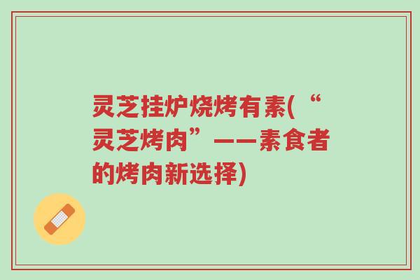 灵芝挂炉烧烤有素(“灵芝烤肉”——素食者的烤肉新选择)-第1张图片-超越 灵芝挂炉烧烤有素(“灵芝烤肉”——素食者的烤肉新选择)-第1张图片-超越