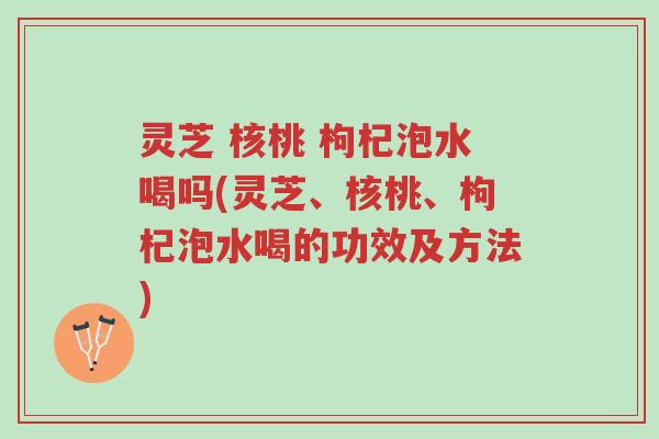 灵芝 核桃 枸杞泡水喝吗(灵芝、核桃、枸杞泡水喝的功效及方法)-第1张图片-超越 灵芝 核桃 枸杞泡水喝吗(灵芝、核桃、枸杞泡水喝的功效及方法)-第1张图片-超越
