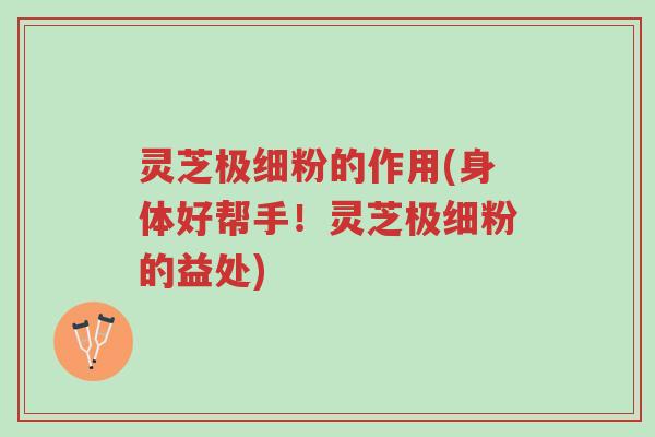 灵芝极细粉的作用(身体好帮手！灵芝极细粉的益处)-第1张图片-超越