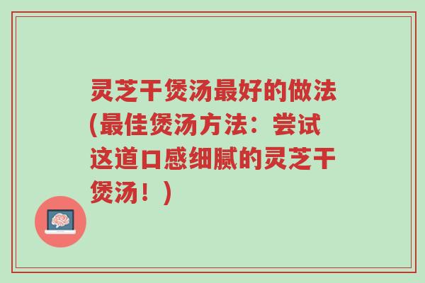灵芝干煲汤最好的做法(最佳煲汤方法:尝试这道口感细腻的灵芝干煲汤!)-第1张图片-超越 灵芝干煲汤最好的做法(最佳煲汤方法:尝试这道口感细腻的灵芝干煲汤!)-第1张图片-超越