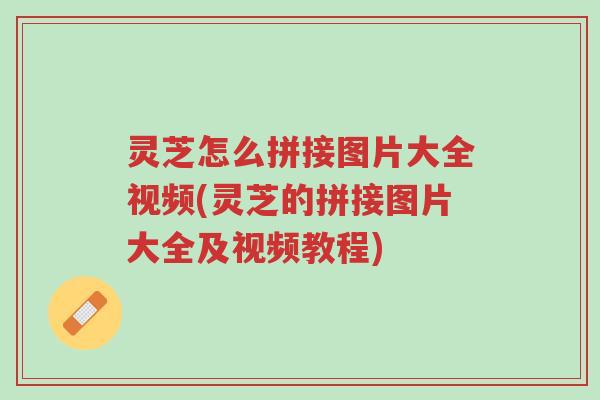 灵芝怎么拼接图片大全视频(灵芝的拼接图片大全及视频教程)-第1张图片-超越