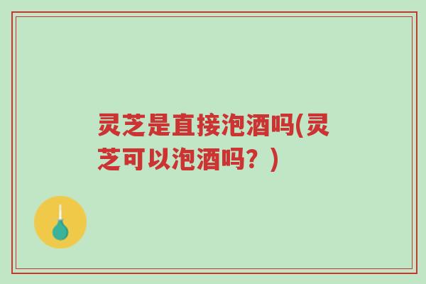灵芝是直接泡酒吗(灵芝可以泡酒吗?)-第1张图片-超越 灵芝是直接泡酒吗(灵芝可以泡酒吗?)-第1张图片-超越