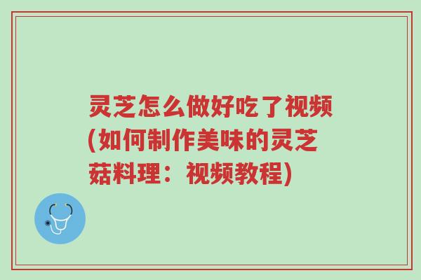 灵芝怎么做好吃了视频(如何制作美味的灵芝菇料理：视频教程)-第1张图片-超越