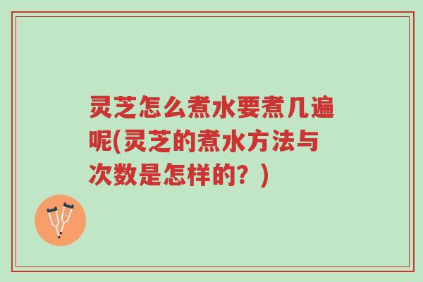 灵芝怎么煮水要煮几遍呢(灵芝的煮水方法与次数是怎样的？)-第1张图片-超越