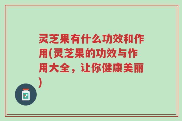 灵芝果有什么功效和作用(灵芝果的功效与作用大全，让你健康美丽)-第1张图片-超越