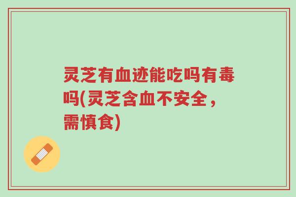 灵芝有血迹能吃吗有毒吗(灵芝含血不安全，需慎食)-第1张图片-超越