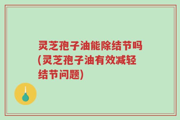 灵芝孢子油能除结节吗(灵芝孢子油有效减轻结节问题)-第1张图片-超越