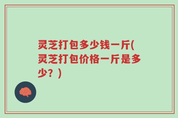 灵芝打包多少钱一斤(灵芝打包价格一斤是多少?)-第1张图片-超越 灵芝打包多少钱一斤(灵芝打包价格一斤是多少?)-第1张图片-超越