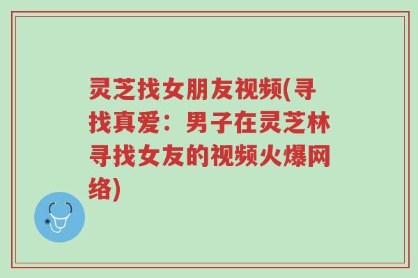 灵芝找女朋友视频(寻找真爱：男子在灵芝林寻找女友的视频火爆网络)-第1张图片-超越