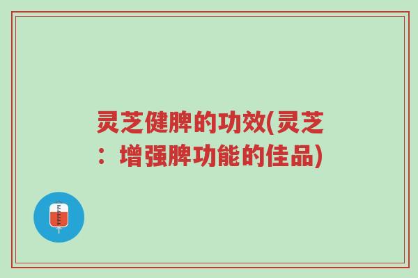 灵芝健脾的功效(灵芝:增强脾功能的佳品)-第1张图片-超越 灵芝健脾的功效(灵芝:增强脾功能的佳品)-第1张图片-超越