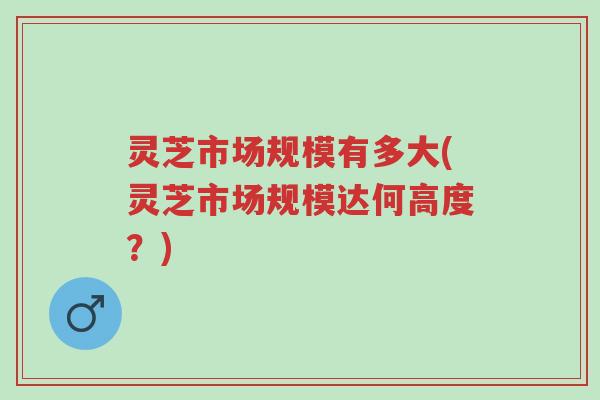 灵芝市场规模有多大(灵芝市场规模达何高度?)-第1张图片-超越 灵芝市场规模有多大(灵芝市场规模达何高度?)-第1张图片-超越