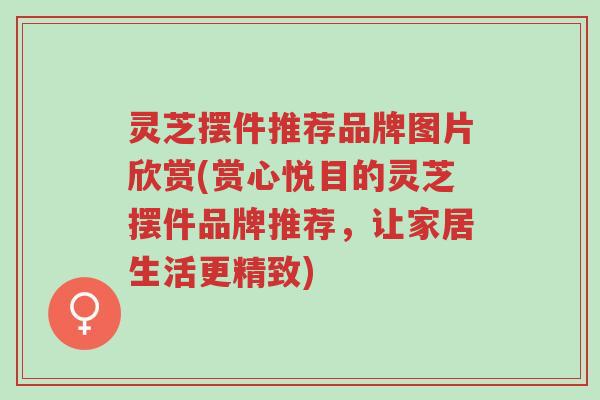 灵芝摆件推荐品牌图片欣赏(赏心悦目的灵芝摆件品牌推荐,让家居生活更精致)-第1张图片-超越 灵芝摆件推荐品牌图片欣赏(赏心悦目的灵芝摆件品牌推荐,让家居生活更精致)-第1张图片-超越