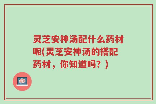 灵芝安神汤配什么药材呢(灵芝安神汤的搭配药材,你知道吗?)-第1张图片-超越 灵芝安神汤配什么药材呢(灵芝安神汤的搭配药材,你知道吗?)-第1张图片-超越