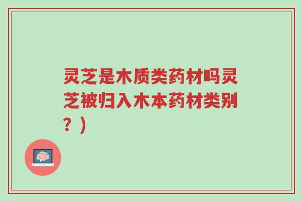 灵芝是木质类药材吗灵芝被归入木本药材类别?)-第1张图片-超越 灵芝是木质类药材吗灵芝被归入木本药材类别?)-第1张图片-超越