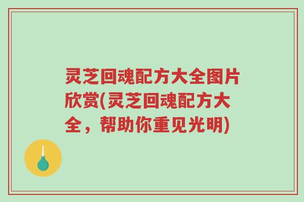 灵芝回魂配方大全图片欣赏(灵芝回魂配方大全，帮助你重见光明)-第1张图片-超越
