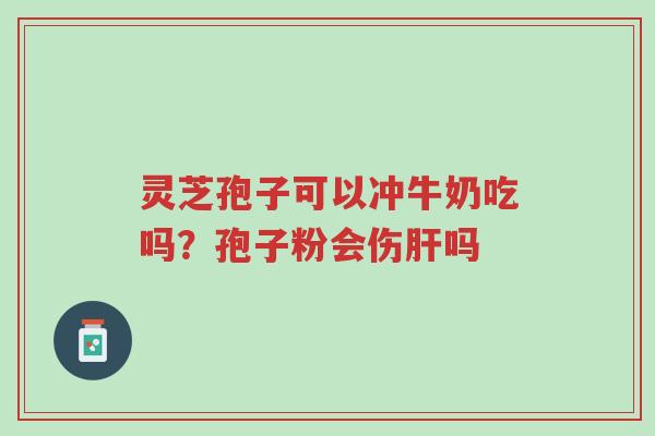 灵芝孢子可以冲牛奶吃吗？孢子粉会伤肝吗-第1张图片-超越