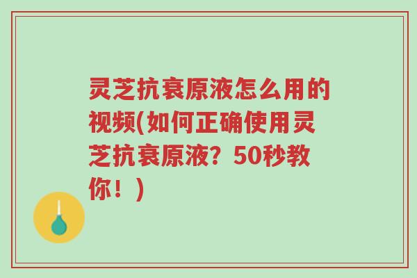 灵芝抗衰原液怎么用的视频(如何正确使用灵芝抗衰原液？50秒教你！)-第1张图片-超越