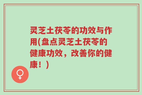 灵芝土茯苓的功效与作用(盘点灵芝土茯苓的健康功效，改善你的健康！)-第1张图片-超越