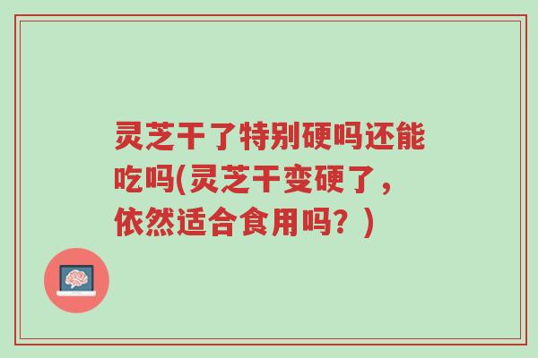 灵芝干了特别硬吗还能吃吗(灵芝干变硬了,依然适合食用吗?)-第1张图片-超越 灵芝干了特别硬吗还能吃吗(灵芝干变硬了,依然适合食用吗?)-第1张图片-超越