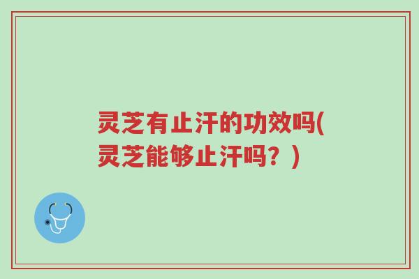 灵芝有止汗的功效吗(灵芝能够止汗吗?)-第1张图片-超越 灵芝有止汗的功效吗(灵芝能够止汗吗?)-第1张图片-超越