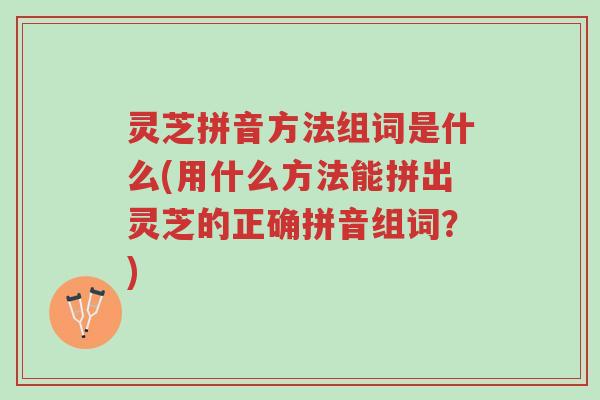 灵芝拼音方法组词是什么(用什么方法能拼出灵芝的正确拼音组词?)-第1张图片-超越 灵芝拼音方法组词是什么(用什么方法能拼出灵芝的正确拼音组词?)-第1张图片-超越