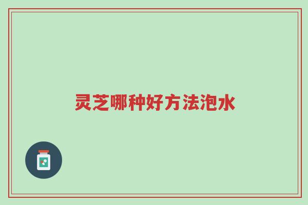 灵芝哪种好方法泡水-第1张图片-超越 灵芝哪种好方法泡水-第1张图片-超越