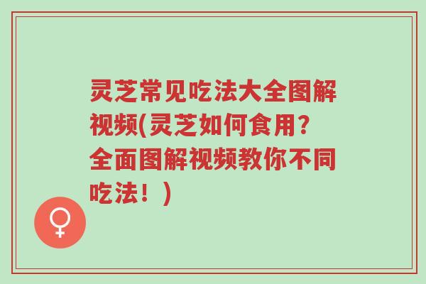 灵芝常见吃法大全图解视频(灵芝如何食用？全面图解视频教你不同吃法！)-第1张图片-超越