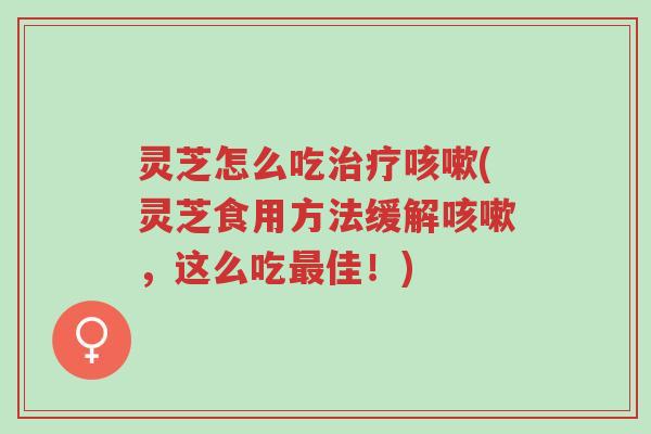 灵芝怎么吃治疗咳嗽(灵芝食用方法缓解咳嗽,这么吃最佳!)-第1张图片-超越 灵芝怎么吃治疗咳嗽(灵芝食用方法缓解咳嗽,这么吃最佳!)-第1张图片-超越