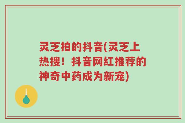 灵芝拍的抖音(灵芝上热搜！抖音网红推荐的神奇中药成为新宠)-第1张图片-超越