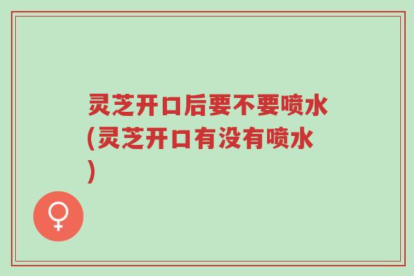 灵芝开口后要不要喷水(灵芝开口有没有喷水)-第1张图片-超越 灵芝开口后要不要喷水(灵芝开口有没有喷水)-第1张图片-超越