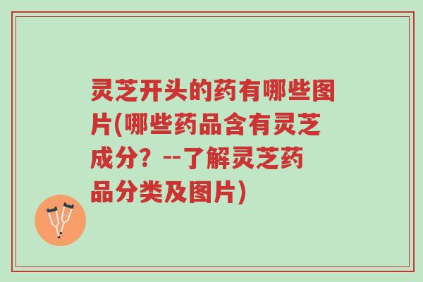 灵芝开头的药有哪些图片(哪些药品含有灵芝成分?--了解灵芝药品分类及图片)-第1张图片-超越 灵芝开头的药有哪些图片(哪些药品含有灵芝成分?--了解灵芝药品分类及图片)-第1张图片-超越