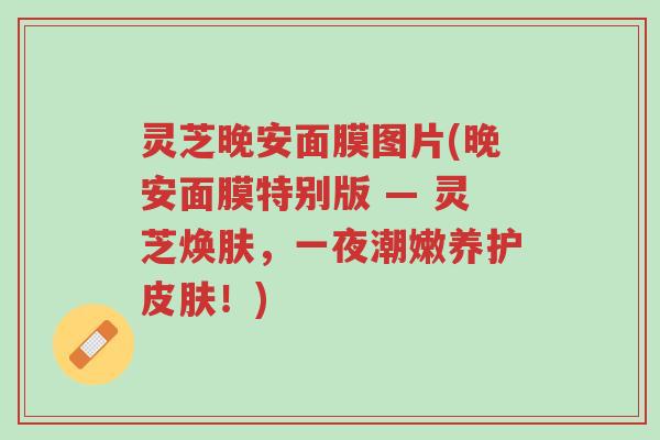 灵芝晚安面膜图片(晚安面膜特别版 — 灵芝焕肤,一夜潮嫩养护皮肤!)-第1张图片-超越 灵芝晚安面膜图片(晚安面膜特别版 — 灵芝焕肤,一夜潮嫩养护皮肤!)-第1张图片-超越