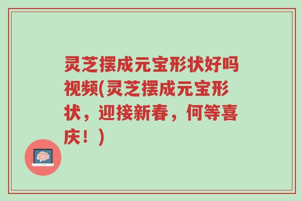 灵芝摆成元宝形状好吗视频(灵芝摆成元宝形状，迎接新春，何等喜庆！)-第1张图片-超越