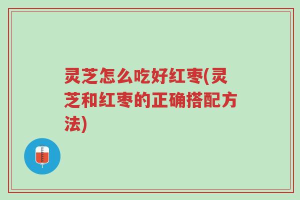 灵芝怎么吃好红枣(灵芝和红枣的正确搭配方法)-第1张图片-超越 灵芝怎么吃好红枣(灵芝和红枣的正确搭配方法)-第1张图片-超越