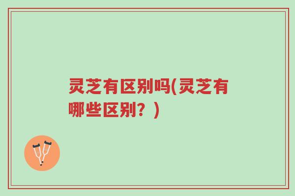 灵芝有区别吗(灵芝有哪些区别?)-第1张图片-超越 灵芝有区别吗(灵芝有哪些区别?)-第1张图片-超越