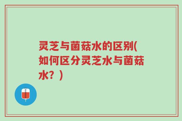 灵芝与菌菇水的区别(如何区分灵芝水与菌菇水?)-第1张图片-超越 灵芝与菌菇水的区别(如何区分灵芝水与菌菇水?)-第1张图片-超越