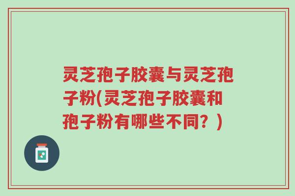 灵芝孢子胶囊与灵芝孢子粉(灵芝孢子胶囊和孢子粉有哪些不同?)-第1张图片-超越 灵芝孢子胶囊与灵芝孢子粉(灵芝孢子胶囊和孢子粉有哪些不同?)-第1张图片-超越