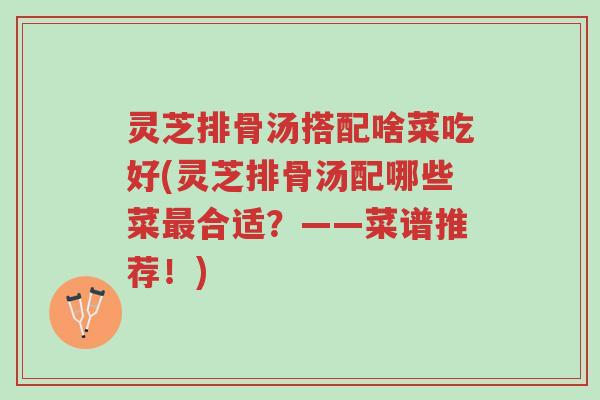 灵芝排骨汤搭配啥菜吃好(灵芝排骨汤配哪些菜最合适?——菜谱推荐!)-第1张图片-超越 灵芝排骨汤搭配啥菜吃好(灵芝排骨汤配哪些菜最合适?——菜谱推荐!)-第1张图片-超越