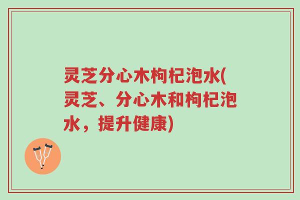灵芝分心木枸杞泡水(灵芝、分心木和枸杞泡水，提升健康)-第1张图片-超越