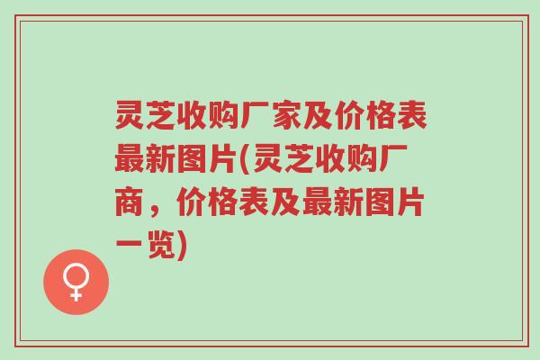 灵芝收购厂家及价格表最新图片(灵芝收购厂商,价格表及最新图片一览)-第1张图片-超越 灵芝收购厂家及价格表最新图片(灵芝收购厂商,价格表及最新图片一览)-第1张图片-超越