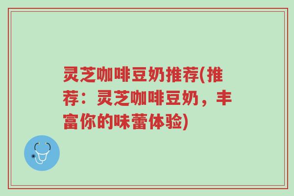 灵芝咖啡豆奶推荐(推荐：灵芝咖啡豆奶，丰富你的味蕾体验)-第1张图片-超越
