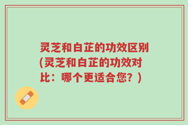 灵芝和白芷的功效区别(灵芝和白芷的功效对比:哪个更适合您?)-第1张图片-超越 灵芝和白芷的功效区别(灵芝和白芷的功效对比:哪个更适合您?)-第1张图片-超越