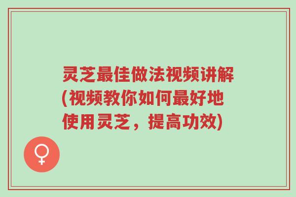 灵芝最佳做法视频讲解(视频教你如何最好地使用灵芝,提高功效)-第1张图片-超越 灵芝最佳做法视频讲解(视频教你如何最好地使用灵芝,提高功效)-第1张图片-超越
