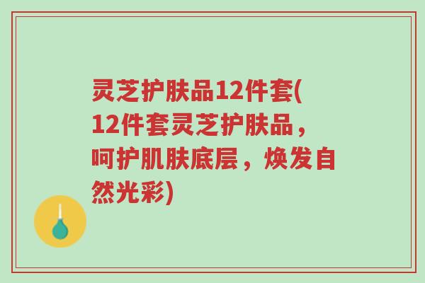 灵芝护肤品12件套(12件套灵芝护肤品,呵护肌肤底层,焕发自然光彩)-第1张图片-超越 灵芝护肤品12件套(12件套灵芝护肤品,呵护肌肤底层,焕发自然光彩)-第1张图片-超越