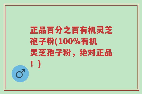 正品百分之百有机灵芝孢子粉(100%有机灵芝孢子粉，绝对正品！)-第1张图片-超越